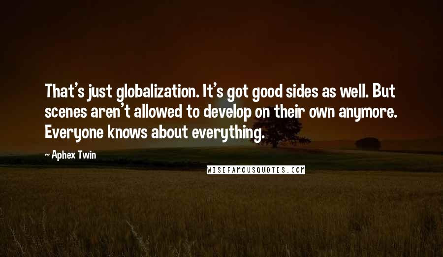 Aphex Twin Quotes: That's just globalization. It's got good sides as well. But scenes aren't allowed to develop on their own anymore. Everyone knows about everything.