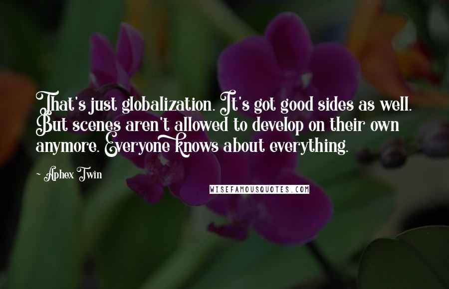 Aphex Twin Quotes: That's just globalization. It's got good sides as well. But scenes aren't allowed to develop on their own anymore. Everyone knows about everything.