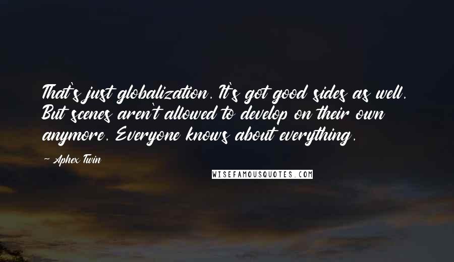 Aphex Twin Quotes: That's just globalization. It's got good sides as well. But scenes aren't allowed to develop on their own anymore. Everyone knows about everything.