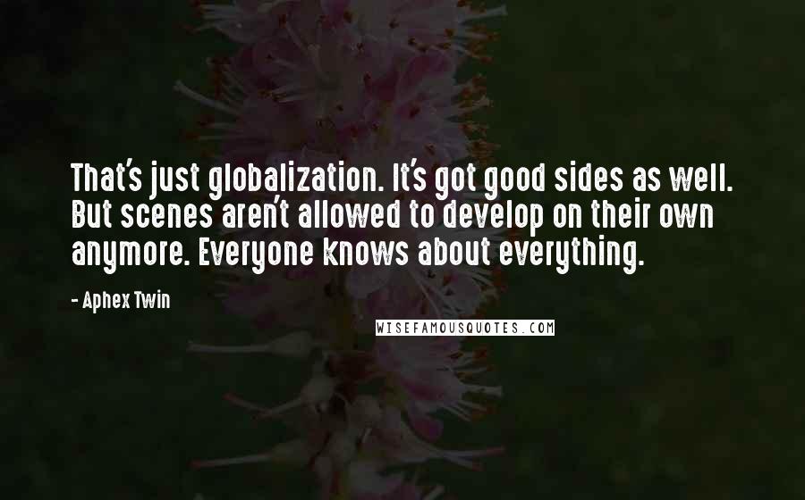 Aphex Twin Quotes: That's just globalization. It's got good sides as well. But scenes aren't allowed to develop on their own anymore. Everyone knows about everything.