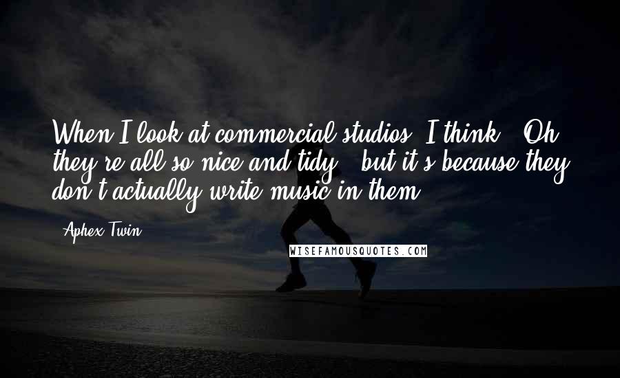 Aphex Twin Quotes: When I look at commercial studios, I think, "Oh, they're all so nice and tidy," but it's because they don't actually write music in them.