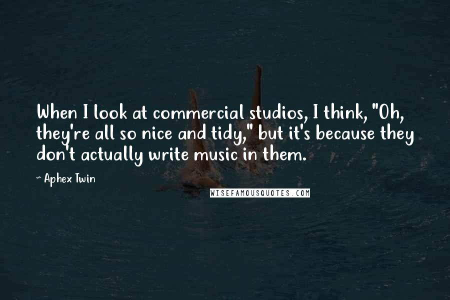 Aphex Twin Quotes: When I look at commercial studios, I think, "Oh, they're all so nice and tidy," but it's because they don't actually write music in them.