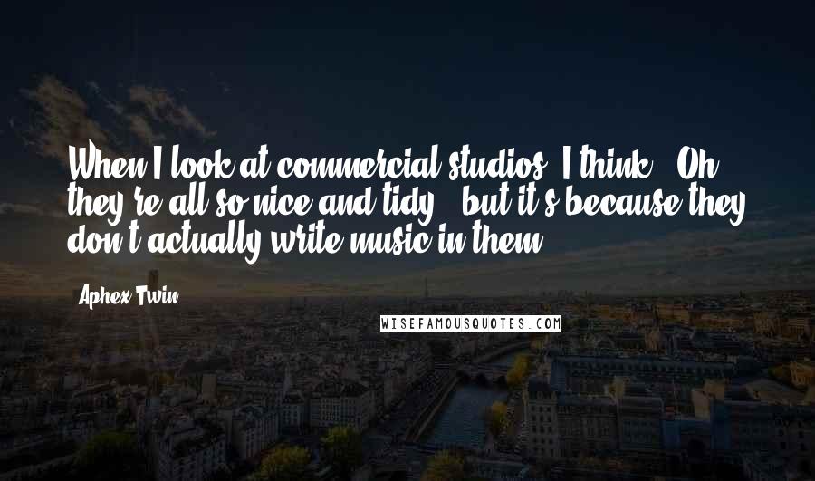 Aphex Twin Quotes: When I look at commercial studios, I think, "Oh, they're all so nice and tidy," but it's because they don't actually write music in them.