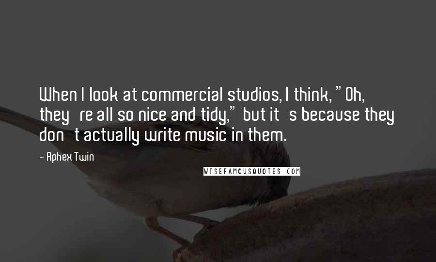 Aphex Twin Quotes: When I look at commercial studios, I think, "Oh, they're all so nice and tidy," but it's because they don't actually write music in them.