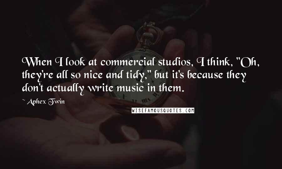 Aphex Twin Quotes: When I look at commercial studios, I think, "Oh, they're all so nice and tidy," but it's because they don't actually write music in them.