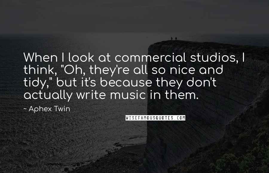 Aphex Twin Quotes: When I look at commercial studios, I think, "Oh, they're all so nice and tidy," but it's because they don't actually write music in them.