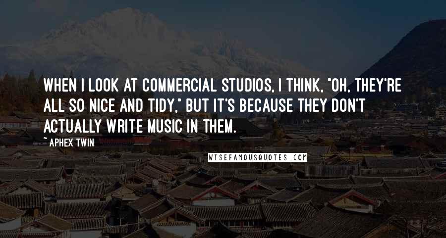 Aphex Twin Quotes: When I look at commercial studios, I think, "Oh, they're all so nice and tidy," but it's because they don't actually write music in them.