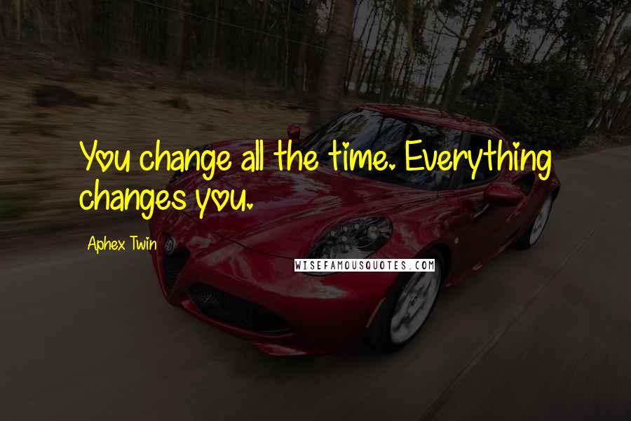 Aphex Twin Quotes: You change all the time. Everything changes you.