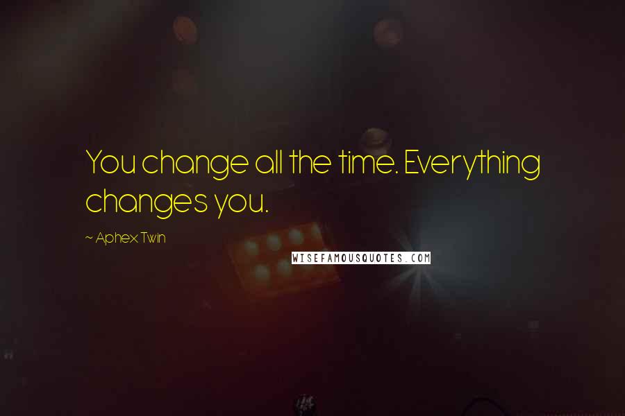 Aphex Twin Quotes: You change all the time. Everything changes you.