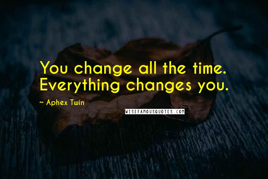 Aphex Twin Quotes: You change all the time. Everything changes you.