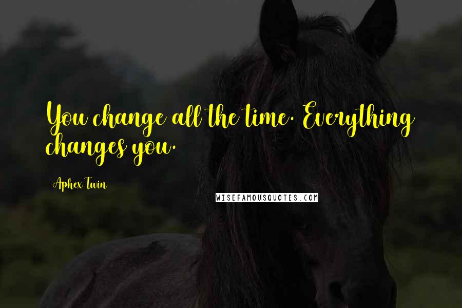 Aphex Twin Quotes: You change all the time. Everything changes you.