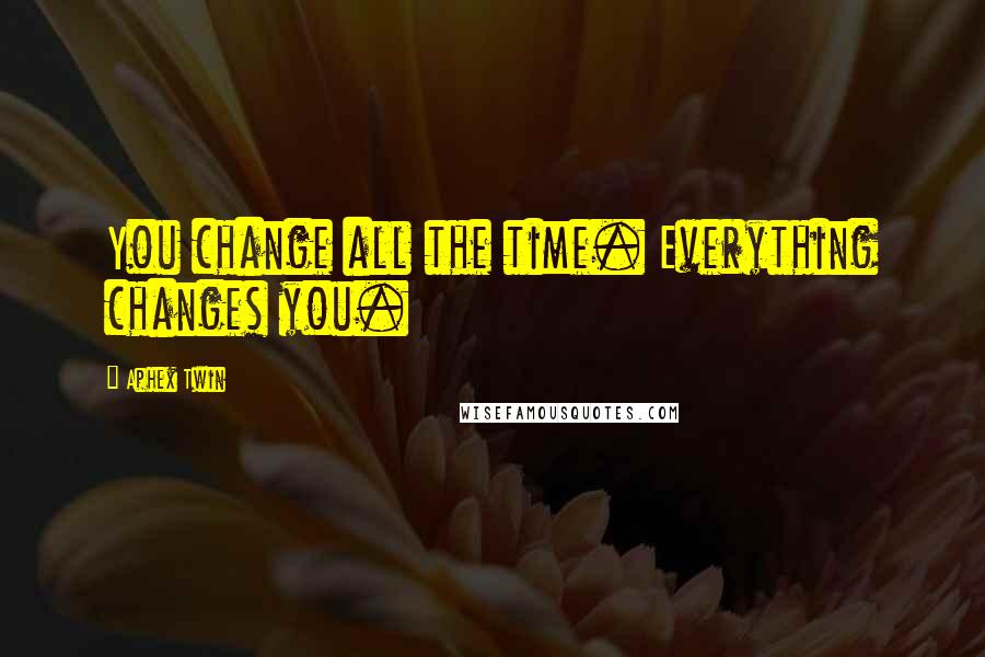 Aphex Twin Quotes: You change all the time. Everything changes you.