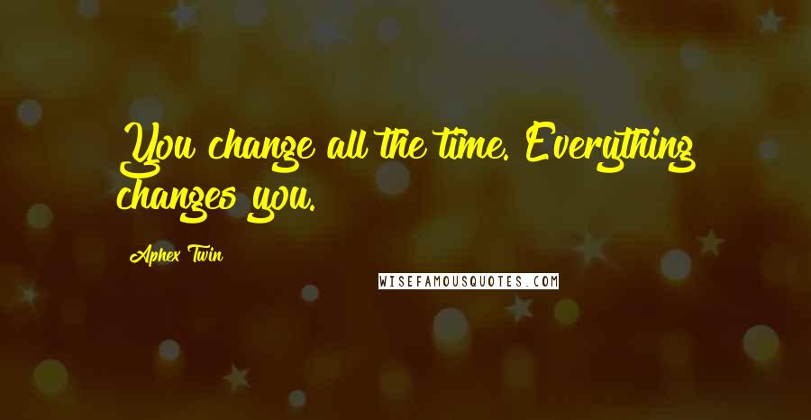 Aphex Twin Quotes: You change all the time. Everything changes you.