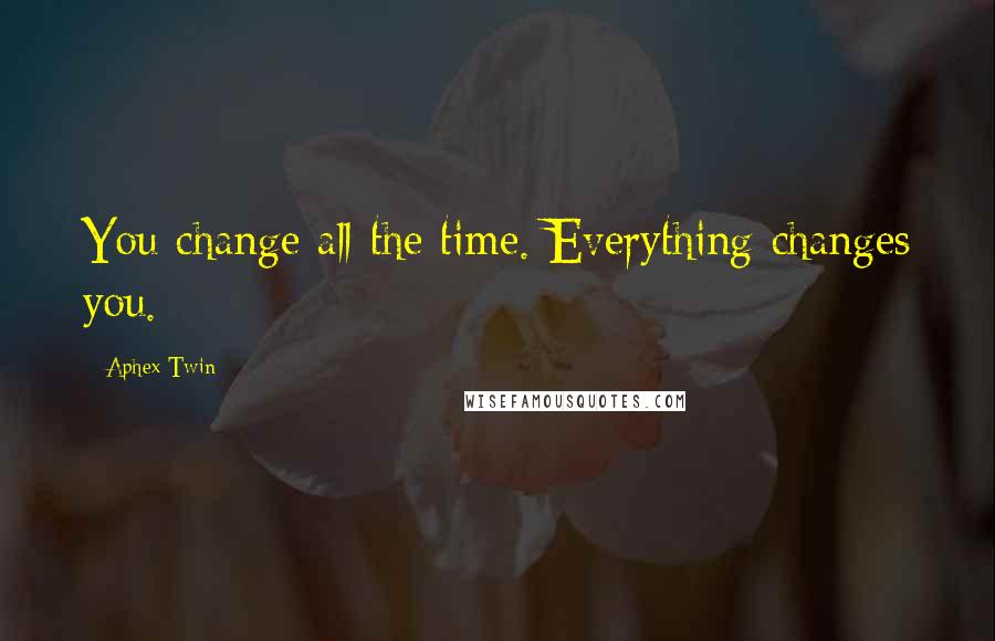 Aphex Twin Quotes: You change all the time. Everything changes you.