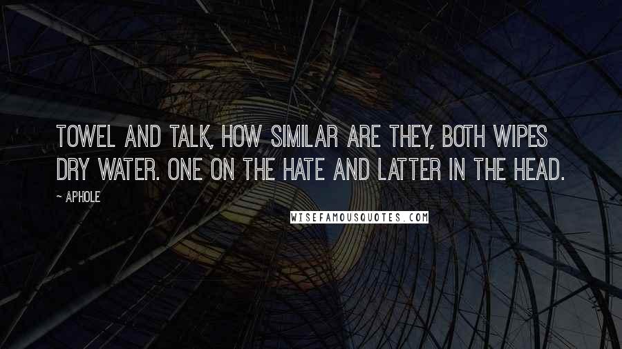 Aphole Quotes: Towel and talk, how similar are they, both wipes dry water. One on the hate and latter in the head.