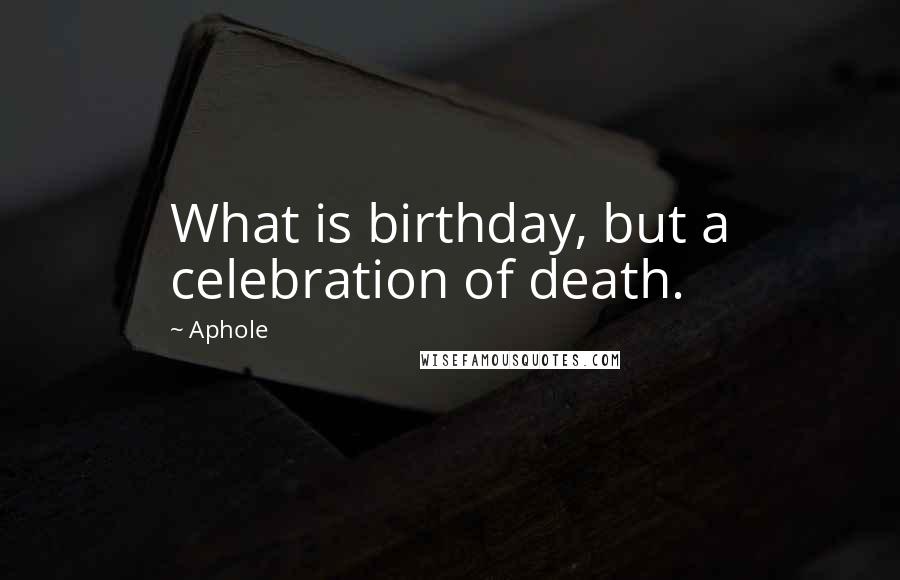 Aphole Quotes: What is birthday, but a celebration of death.