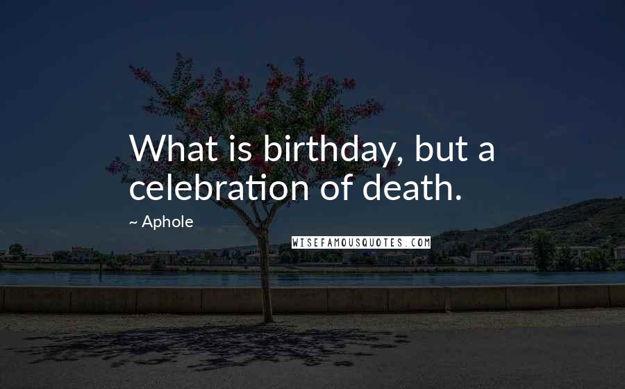Aphole Quotes: What is birthday, but a celebration of death.