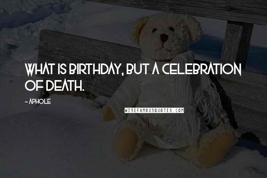 Aphole Quotes: What is birthday, but a celebration of death.
