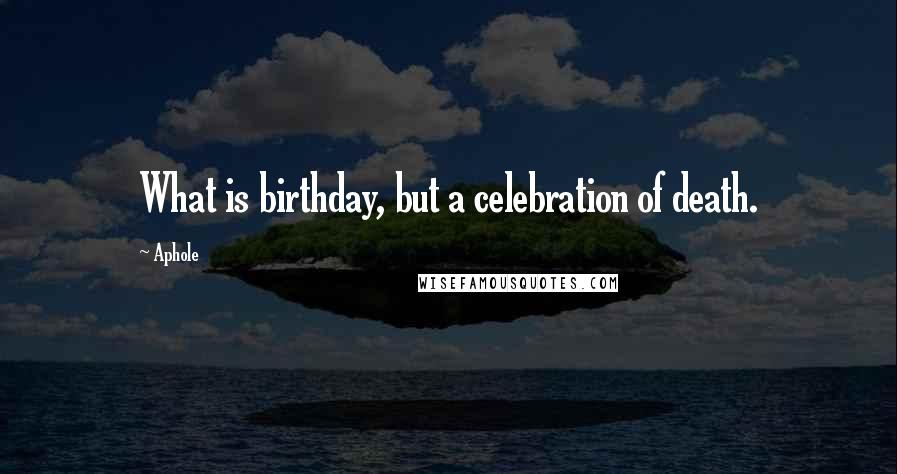 Aphole Quotes: What is birthday, but a celebration of death.