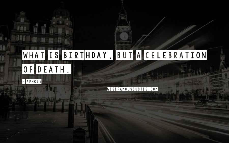 Aphole Quotes: What is birthday, but a celebration of death.