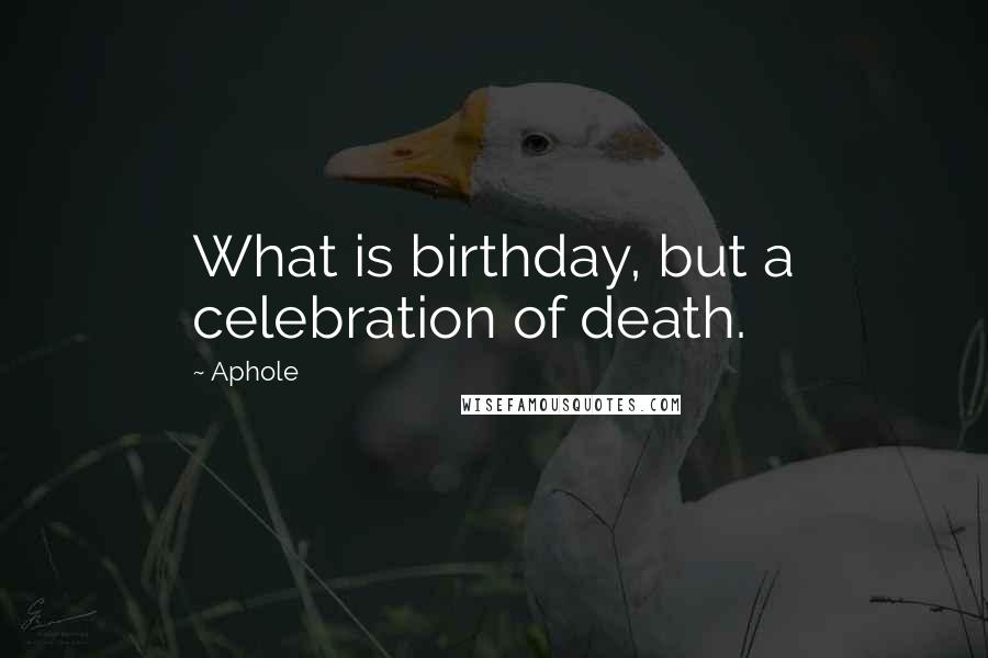 Aphole Quotes: What is birthday, but a celebration of death.