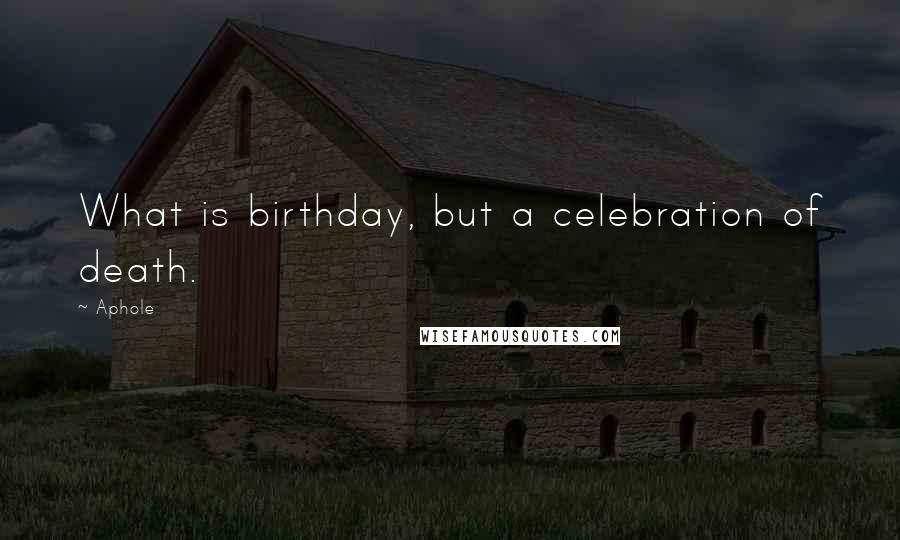 Aphole Quotes: What is birthday, but a celebration of death.