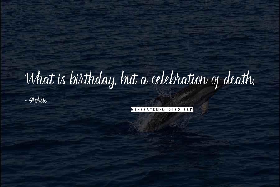 Aphole Quotes: What is birthday, but a celebration of death.