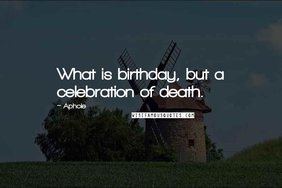 Aphole Quotes: What is birthday, but a celebration of death.