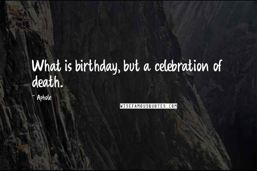 Aphole Quotes: What is birthday, but a celebration of death.