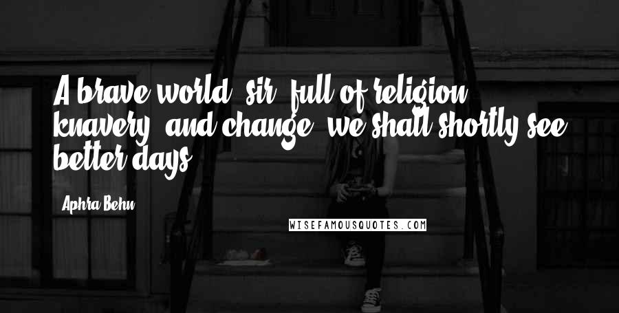 Aphra Behn Quotes: A brave world, sir, full of religion, knavery, and change: we shall shortly see better days.