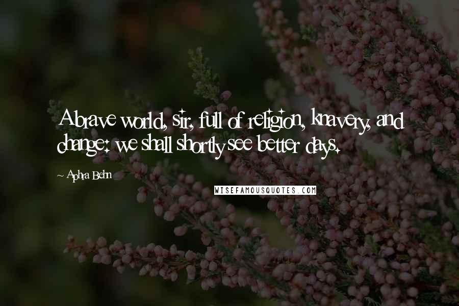 Aphra Behn Quotes: A brave world, sir, full of religion, knavery, and change: we shall shortly see better days.