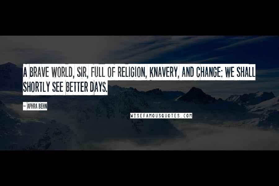 Aphra Behn Quotes: A brave world, sir, full of religion, knavery, and change: we shall shortly see better days.