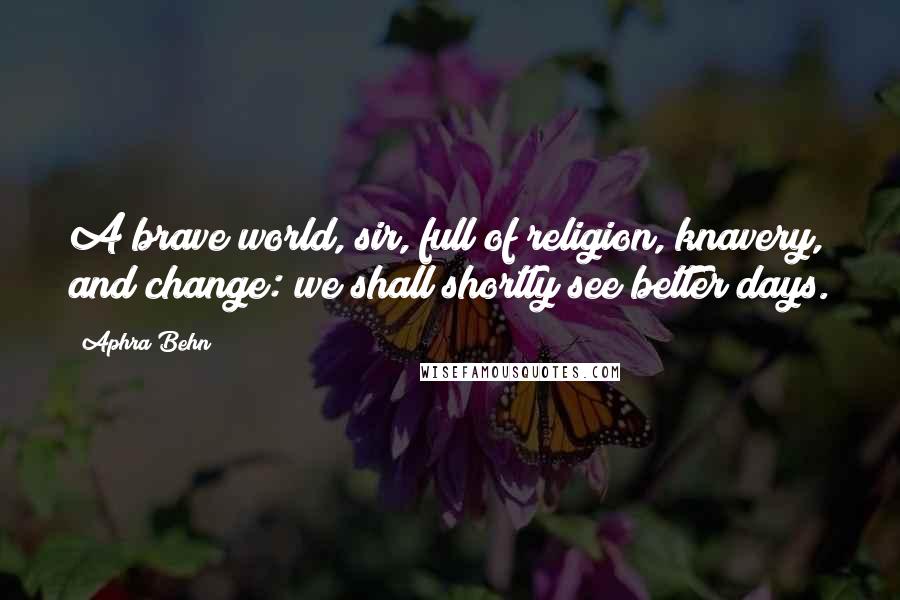 Aphra Behn Quotes: A brave world, sir, full of religion, knavery, and change: we shall shortly see better days.