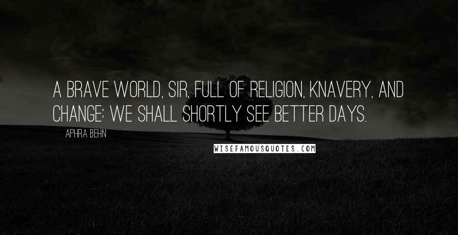 Aphra Behn Quotes: A brave world, sir, full of religion, knavery, and change: we shall shortly see better days.