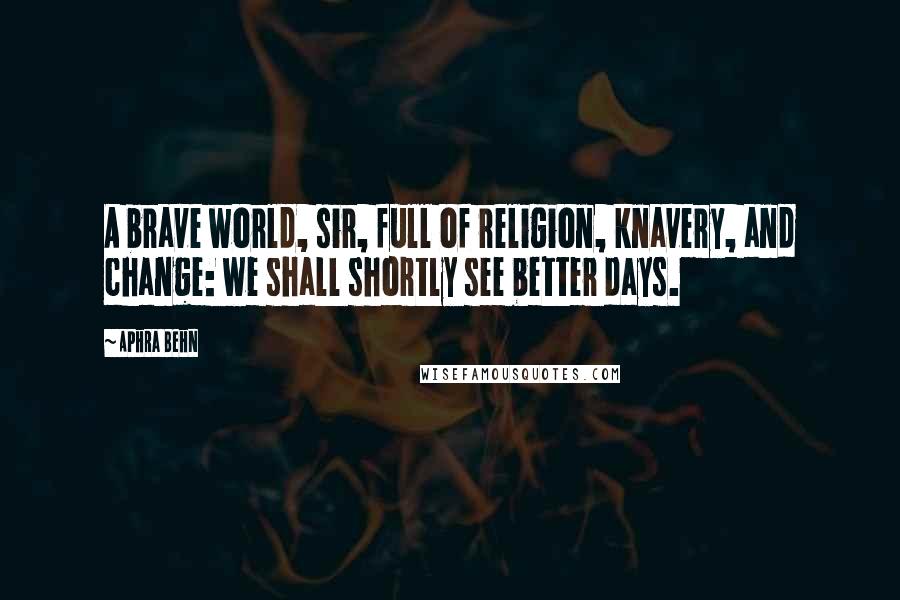 Aphra Behn Quotes: A brave world, sir, full of religion, knavery, and change: we shall shortly see better days.