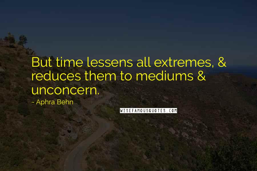 Aphra Behn Quotes: But time lessens all extremes, & reduces them to mediums & unconcern.