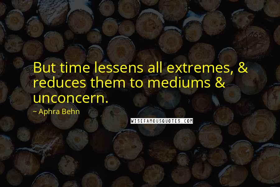 Aphra Behn Quotes: But time lessens all extremes, & reduces them to mediums & unconcern.