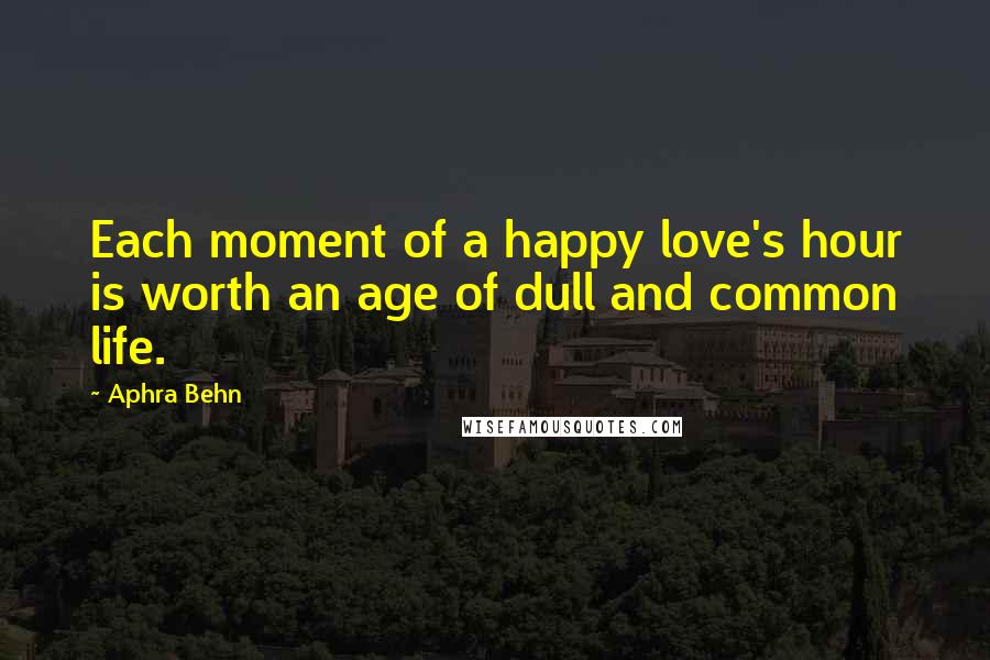 Aphra Behn Quotes: Each moment of a happy love's hour is worth an age of dull and common life.