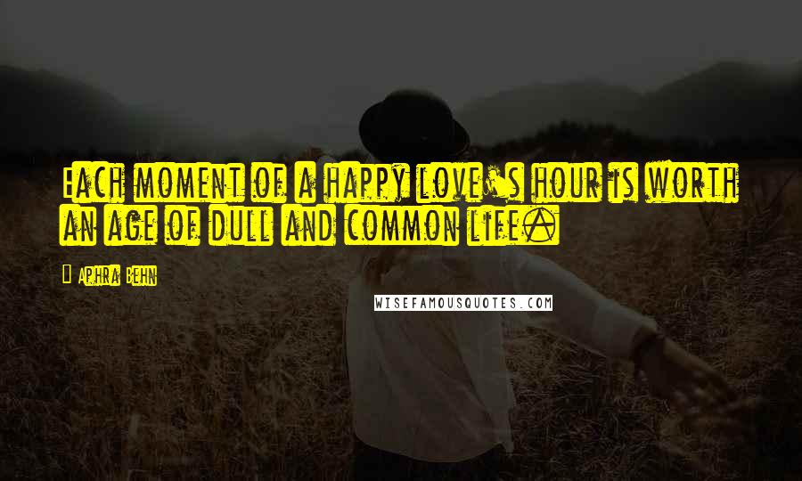 Aphra Behn Quotes: Each moment of a happy love's hour is worth an age of dull and common life.