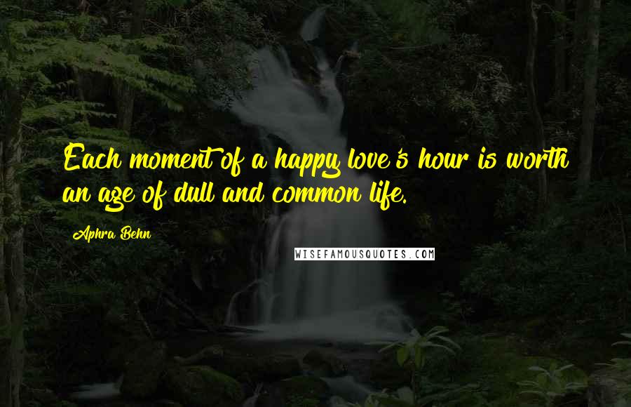 Aphra Behn Quotes: Each moment of a happy love's hour is worth an age of dull and common life.