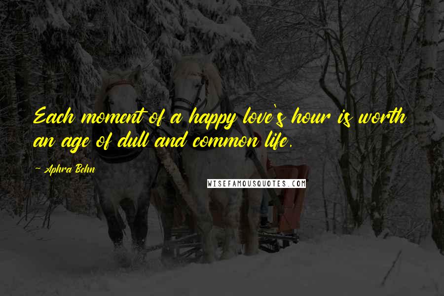 Aphra Behn Quotes: Each moment of a happy love's hour is worth an age of dull and common life.