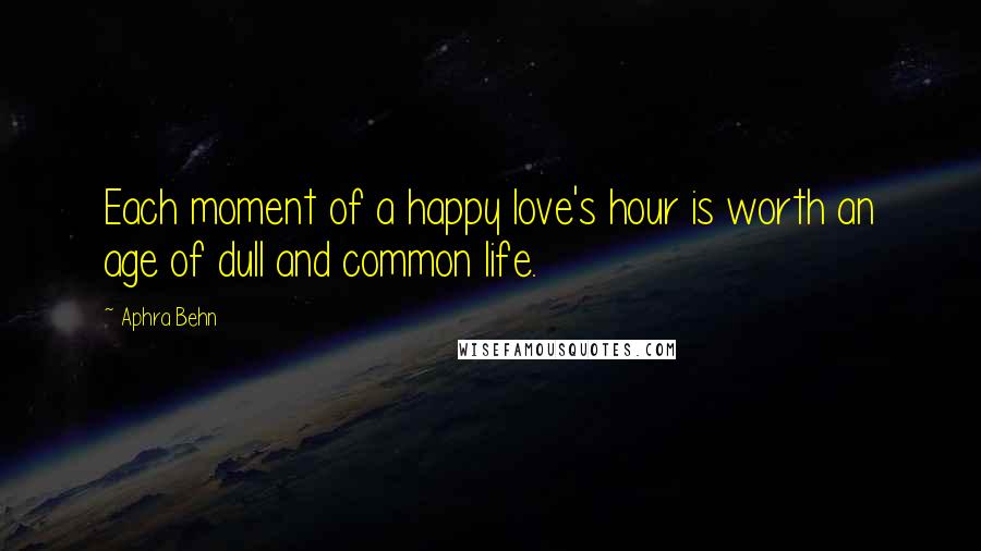 Aphra Behn Quotes: Each moment of a happy love's hour is worth an age of dull and common life.