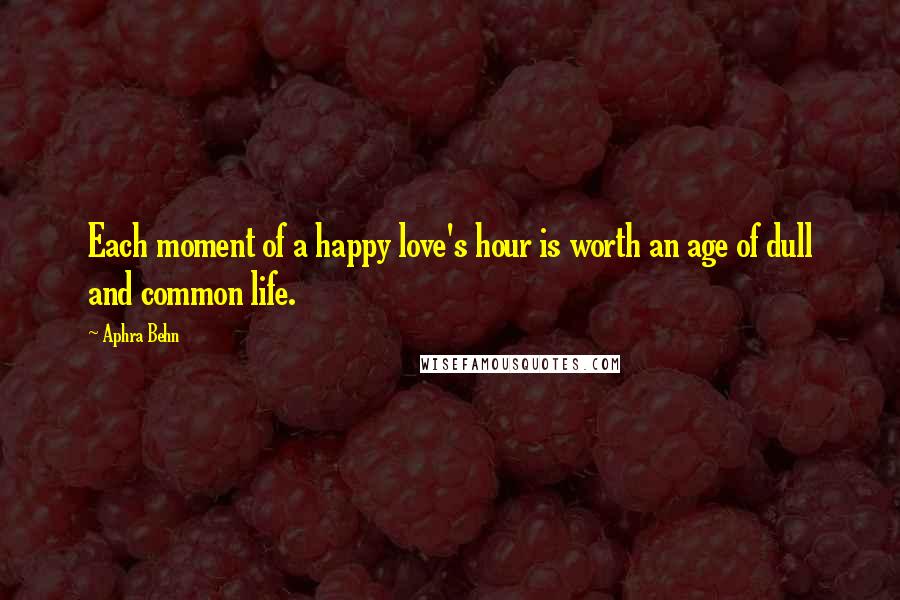 Aphra Behn Quotes: Each moment of a happy love's hour is worth an age of dull and common life.