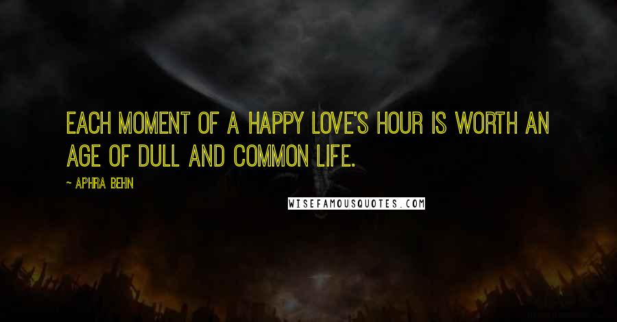 Aphra Behn Quotes: Each moment of a happy love's hour is worth an age of dull and common life.