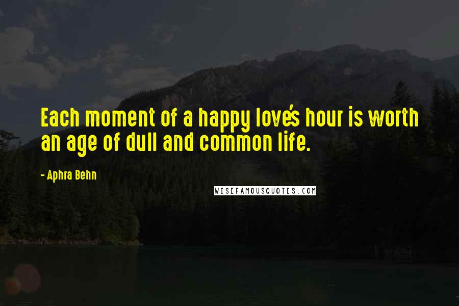 Aphra Behn Quotes: Each moment of a happy love's hour is worth an age of dull and common life.