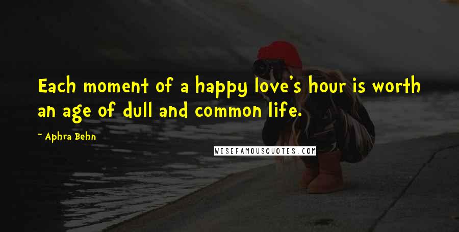 Aphra Behn Quotes: Each moment of a happy love's hour is worth an age of dull and common life.