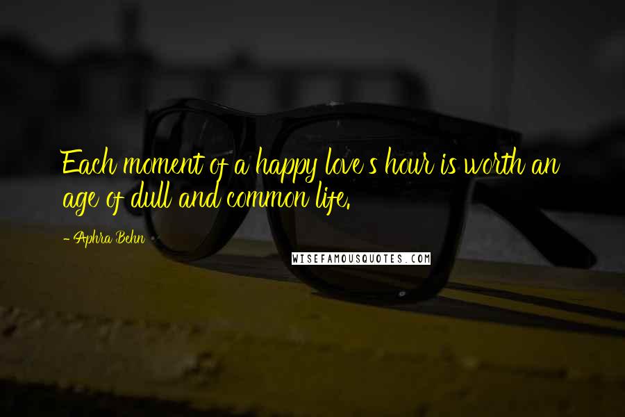 Aphra Behn Quotes: Each moment of a happy love's hour is worth an age of dull and common life.