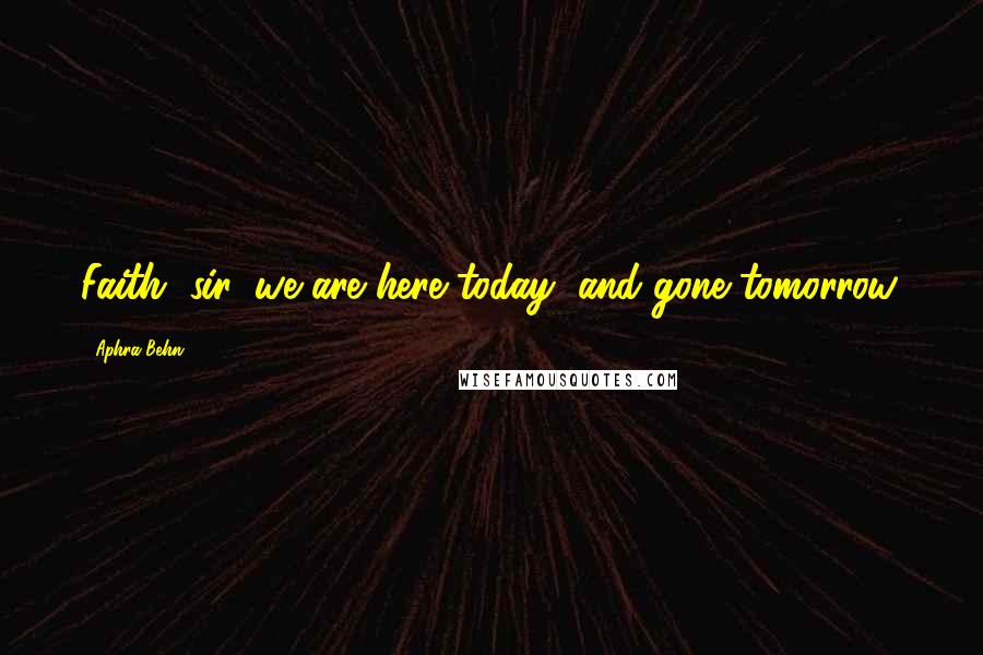 Aphra Behn Quotes: Faith, sir, we are here today, and gone tomorrow.