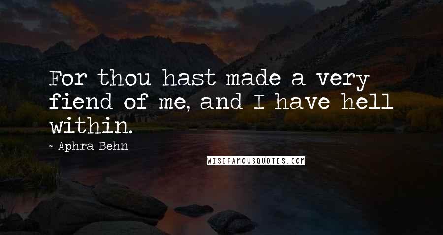 Aphra Behn Quotes: For thou hast made a very fiend of me, and I have hell within.