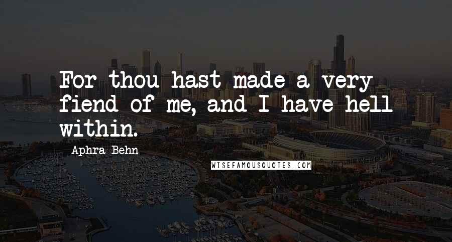 Aphra Behn Quotes: For thou hast made a very fiend of me, and I have hell within.